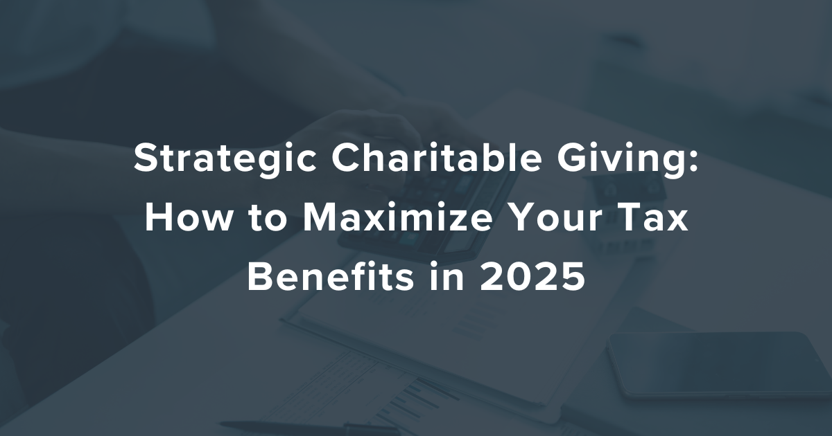 Strategic Charitable Giving: How to Maximize Your Tax Benefits in 2025